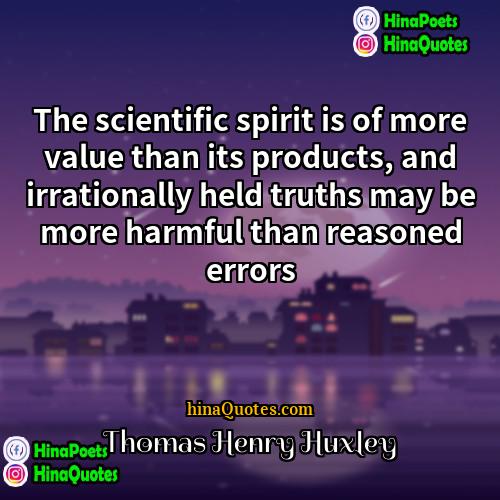 Thomas Henry Huxley Quotes | The scientific spirit is of more value